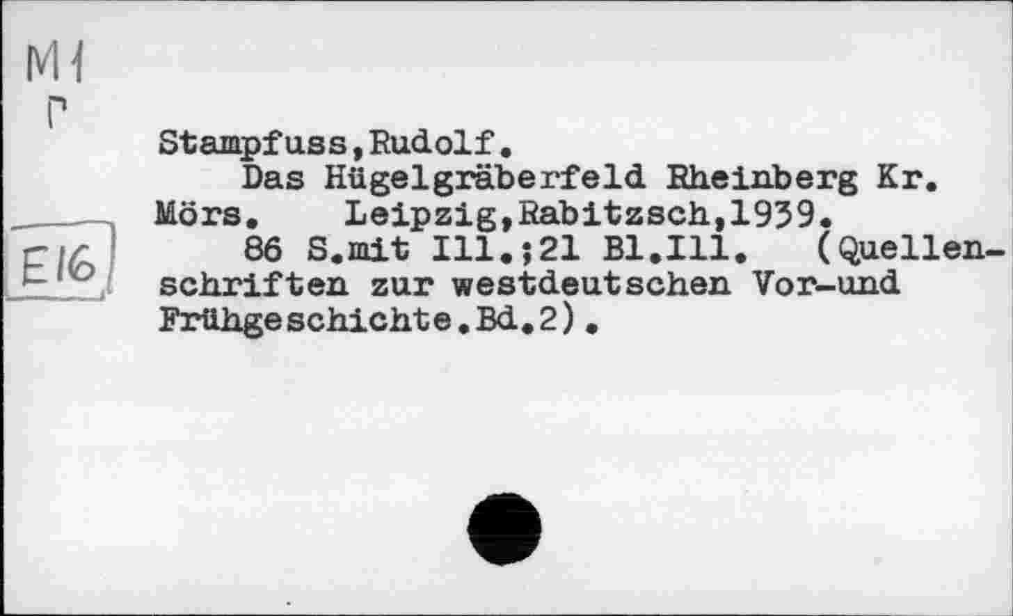 ﻿Ml
г»
H/6
Stampfuss,Rudolf.
Das Hügelgräberfeld Rheinberg Kr. Mors,	Leipzig,Rabitzsch,1939.
86 S.mit Ill.j21 Bl.Ill.	(Quellen-
schriften zur westdeutschen Vor-und Frtthge schichte.Bd.2).